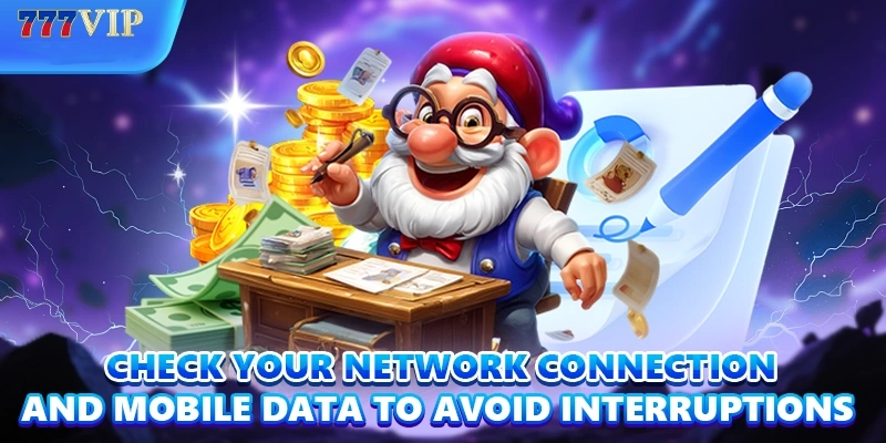 Check your network connection and mobile data to avoid interruptions 